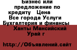 Бизнес или предложение по кредиту › Цена ­ 123 - Все города Услуги » Бухгалтерия и финансы   . Ханты-Мансийский,Урай г.